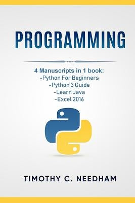 Programming: 4 Manuscripts in 1 book: Python For Beginners, Python 3 Guide, Learn Java, Excel 2016 by Needham, Timothy C.