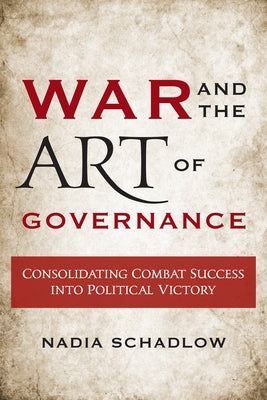 War and the Art of Governance: Consolidating Combat Success into Political Victory by Schadlow, Nadia