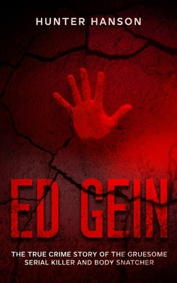 Ed Gein: The True Crime Story of the Gruesome Serial Killer and Body Snatcher by Hanson, Hunter