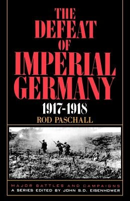The Defeat of Imperial Germany, 1917-1918 by Paschall, Rod