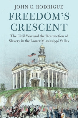 Freedom's Crescent: The Civil War and the Destruction of Slavery in the Lower Mississippi Valley by Rodrigue, John C.