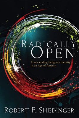 Radically Open: Transcending Religious Identity in an Age of Anxiety by Shedinger, Robert F.