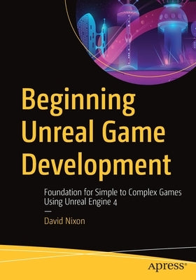 Beginning Unreal Game Development: Foundation for Simple to Complex Games Using Unreal Engine 4 by Nixon, David