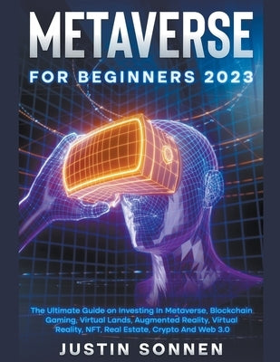 Metaverse For Beginners 2023 The Ultimate Guide on Investing In Metaverse, Blockchain Gaming, Virtual Lands, Augmented Reality, Virtual Reality, NFT, by Sonnen, Justin