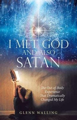 I Met God and Also Satan: The Out-Of-Body Experience That Dramatically Changed My Life by Glenn Walling