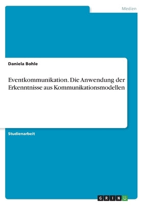 Eventkommunikation. Die Anwendung der Erkenntnisse aus Kommunikationsmodellen by Bohle, Daniela