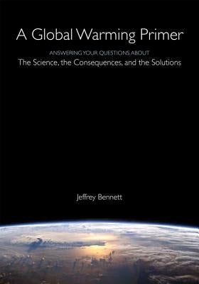 A Global Warming Primer: Answering Your Questions about the Science, the Consequences, and the Solutions by Bennett, Jeffrey