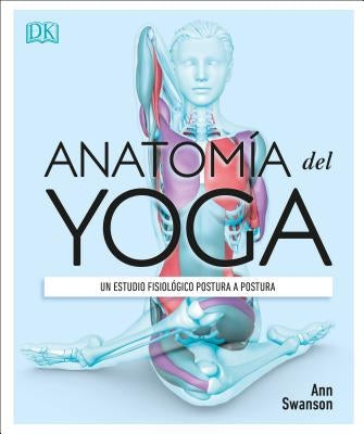 Anatomía del Yoga (Science of Yoga): Un Estudio Fisiológico Postura a Postura by Swanson, Ann