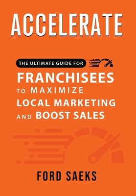 ACCELERATE The Ultimate Guide for FRANCHISEES to Maximize Local Marketing and Boost Sales by Saeks, Ford