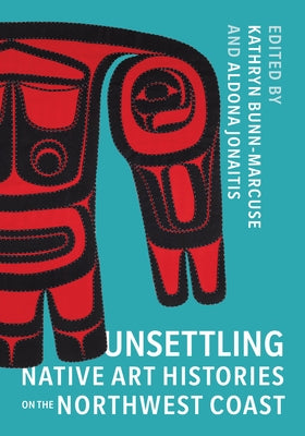 Unsettling Native Art Histories on the Northwest Coast by Bunn-Marcuse, Kathryn