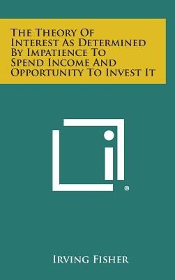 The Theory of Interest as Determined by Impatience to Spend Income and Opportunity to Invest It by Fisher, Irving