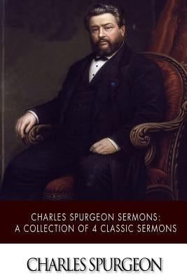 Charles Spurgeon Sermons: A Collection of 4 Classic Sermons by Spurgeon, Charles