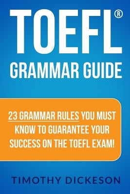 TOEFL Grammar Guide: 23 Grammar Rules You Must Know To Guarantee Your Success On The TOEFL Exam! by Dickeson, Timothy