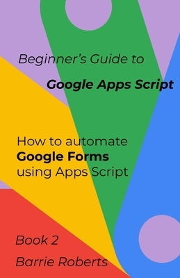 Beginner's Guide to Google Apps Script 2 - Forms by Roberts, Barrie