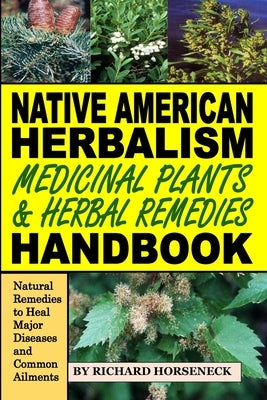 Native American Herbalism, Medicinal Plants and Herbal Remedies Handbook: Natural Remedies to Heal Major Diseases and Common Ailments by Horseneck, Richard B.