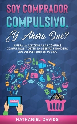 Soy Comprador Compulsivo, ¿Y Ahora Qué?: Supera la Adicción a las Compras Compulsivas y Obtén la Libertad Financiera que Deseas Tener en tu Vida by Davids, Nathaniel