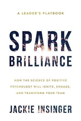 Spark Brilliance: How the Science of Positive Psychology Will Ignite, Engage, and Transform Your Team by Insinger, Jackie