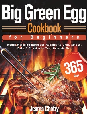 Big Green Egg Cookbook for Beginners: 365-Day Mouth Watering Barbecue Recipes to Grill, Smoke, Bake & Roast with Your Ceramic Grill by Chotry, Jeams