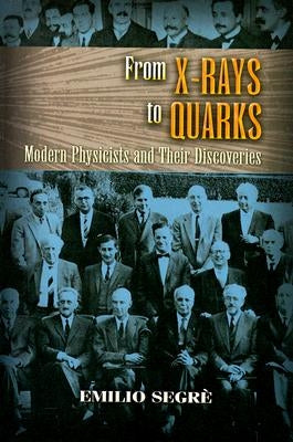 From X-Rays to Quarks: Modern Physicists and Their Discoveries by Segr&#232;, Emilio