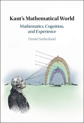 Kant's Mathematical World: Mathematics, Cognition, and Experience by Sutherland, Daniel