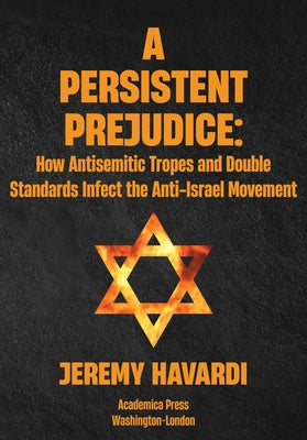 A Persistent Prejudice: Anti-Semitic Tropes and Double Standards in the Anti-Israel Movement by Havardi, Jeremy