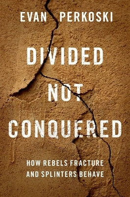 Divided Not Conquered: How Rebels Fracture and Splinters Behave by Perkoski, Evan