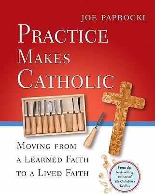 Practice Makes Catholic: Moving from a Learned Faith to a Lived Faith by Paprocki, Joe