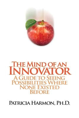 The Mind of an Innovator: A Guide to Seeing Possibilities Where None Existed Before by Harmon Ph. D., Patricia