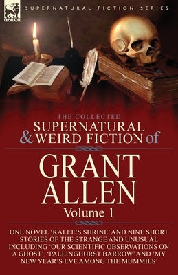 The Collected Supernatural and Weird Fiction of Grant Allen: Volume 1-One Novel 'Kalee's Shrine', and Nine Short Stories of the Strange and Unusual In by Allen, Grant