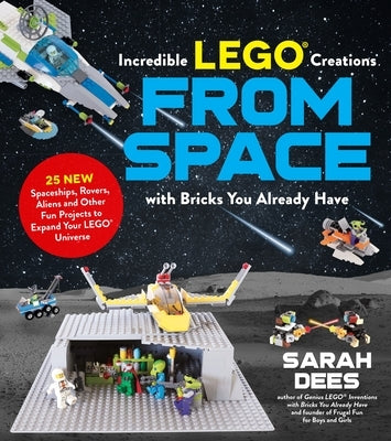Incredible Lego Creations from Space with Bricks You Already Have: 25 New Spaceships, Rovers, Aliens and Other Fun Projects to Expand Your Lego Univer by Dees, Sarah