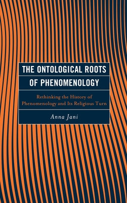 The Ontological Roots of Phenomenology: Rethinking the History of Phenomenology and Its Religious Turn by Jani, Anna