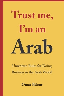 Trust me, I'm an Arab: Unwritten Rules for Doing Business in the Arab World by Bdour, Omar