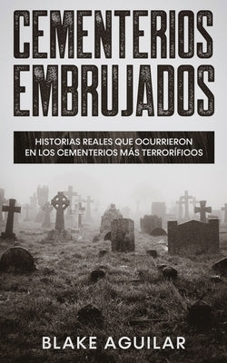 Cementerios Embrujados: Historias Reales que Ocurrieron en los Cementerios más Terroríficos by Aguilar, Blake