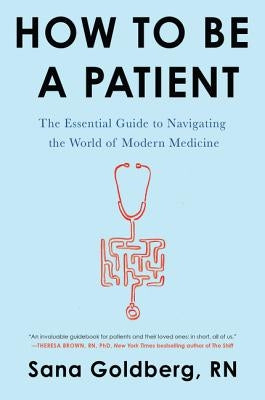 How to Be a Patient: The Essential Guide to Navigating the World of Modern Medicine by Goldberg, Sana