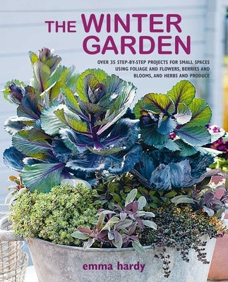 The Winter Garden: Over 35 Step-By-Step Projects for Small Spaces Using Foliage and Flowers, Berries and Blooms, and Herbs and Produce by Hardy, Emma