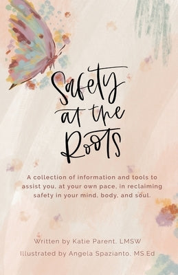 Safety at the Roots: A Collection of Information and Tools to Assist you at Your Own Pace to Reclaim Safety in Your Mind, Body, and Soul by Parent, Katie