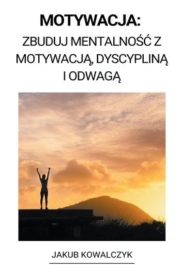 Motywacja: Zbuduj Mentalno&#347;c z Motywacj&#261;, Dyscyplin&#261; i Odwag&#261; by Kowalczyk, Jakub