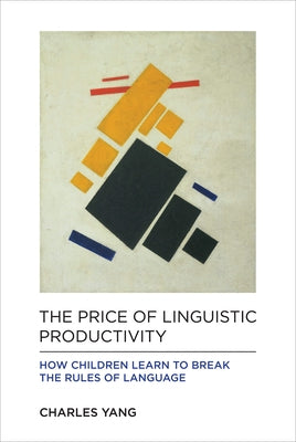 The Price of Linguistic Productivity: How Children Learn to Break the Rules of Language by Yang, Charles