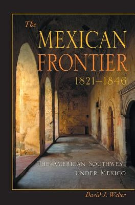 The Mexican Frontier, 1821-1846: The American Southwest Under Mexico by Weber, David J.