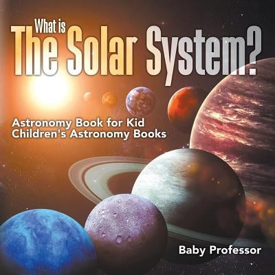 What is The Solar System? Astronomy Book for Kids Children's Astronomy Books by Baby Professor