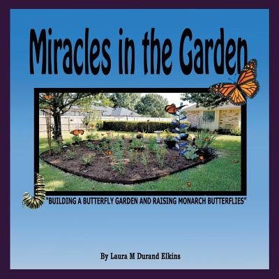 Miracles in the Garden: Building a Butterfly Garden and Raising Monarch Butterflies by Elkins, Laura M. Durand