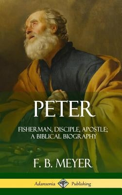 Peter: Fisherman, Disciple, Apostle; A Biblical Biography (Hardcover) by Meyer, F. B.