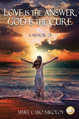 Love is the Answer, God is the Cure: A True Story of Abuse, Betrayal and Unconditional Love by Cabo Nikolov, Aimee