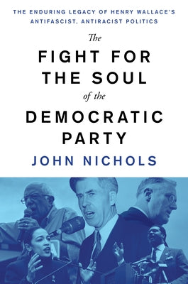 The Fight for the Soul of the Democratic Party: The Enduring Legacy of Henry Wallace's Anti-Fascist, Anti-Racist Politics by Nichols, John