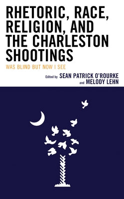 Rhetoric, Race, Religion, and the Charleston Shootings: Was Blind but Now I See by O'Rourke, Sean Patrick