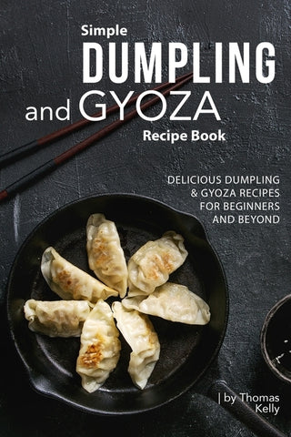 Simple Dumpling and Gyoza Recipe Book: Delicious Dumpling & Gyoza Recipes for Beginners and Beyond by Kelly, Thomas