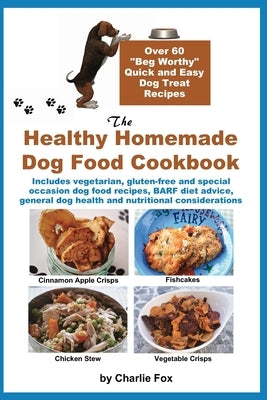 The Healthy Homemade Dog Food Cookbook: Over 60 "Beg-Worthy" Quick and Easy Dog Treat Recipes: Includes vegetarian, gluten-free and special occasion d by Fox, Charlie