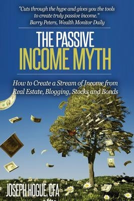 The Passive Income Myth: How to Create a Stream of Income from Real Estate, Blogging, Stocks and Bonds by Hogue, Joseph