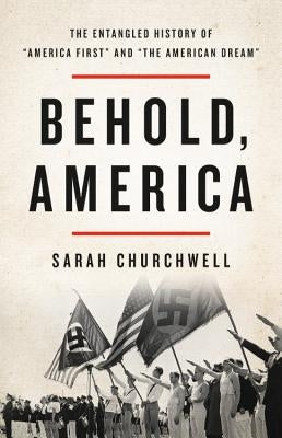 Behold, America: The Entangled History of America First and the American Dream by Churchwell, Sarah