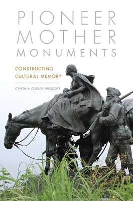 Pioneer Mother Monuments: Constructing Cultural Memory by Prescott, Cynthia Culver